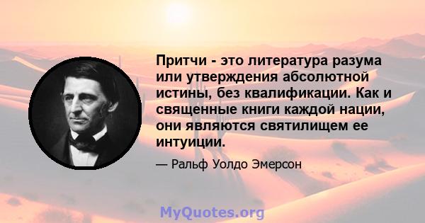 Притчи - это литература разума или утверждения абсолютной истины, без квалификации. Как и священные книги каждой нации, они являются святилищем ее интуиции.