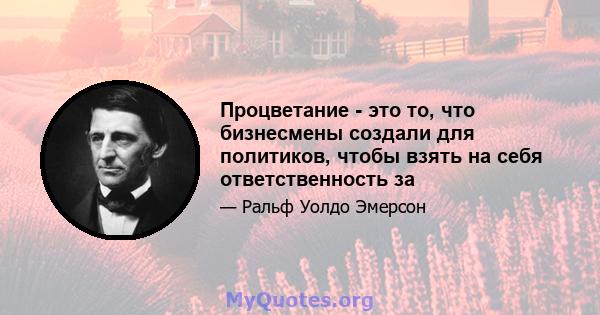 Процветание - это то, что бизнесмены создали для политиков, чтобы взять на себя ответственность за