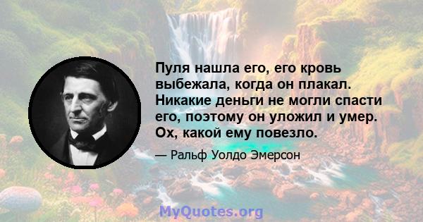 Пуля нашла его, его кровь выбежала, когда он плакал. Никакие деньги не могли спасти его, поэтому он уложил и умер. Ох, какой ему повезло.