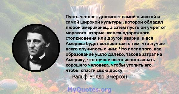 Пусть человек достигнет самой высокой и самой широкой культуры, которой обладал любой американец, а затем пусть он умрет от морского шторма, железнодорожного столкновения или другой аварии, и вся Америка будет