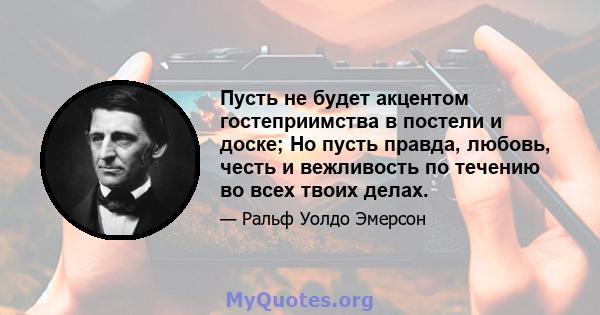 Пусть не будет акцентом гостеприимства в постели и доске; Но пусть правда, любовь, честь и вежливость по течению во всех твоих делах.