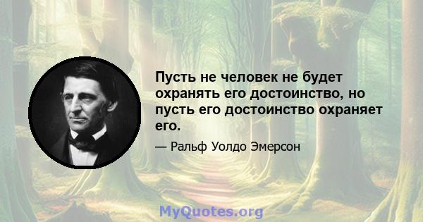 Пусть не человек не будет охранять его достоинство, но пусть его достоинство охраняет его.