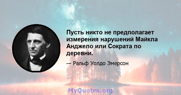 Пусть никто не предполагает измерения нарушений Майкла Анджело или Сократа по деревни.