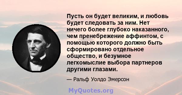 Пусть он будет великим, и любовь будет следовать за ним. Нет ничего более глубоко наказанного, чем пренебрежение аффинтом, с помощью которого должно быть сформировано отдельное общество, и безумное легкомыслие выбора