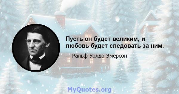 Пусть он будет великим, и любовь будет следовать за ним.