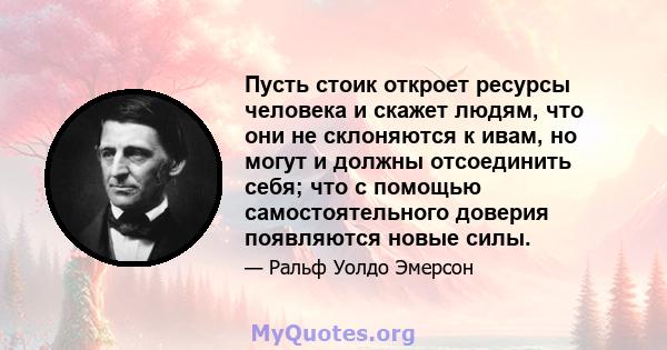 Пусть стоик откроет ресурсы человека и скажет людям, что они не склоняются к ивам, но могут и должны отсоединить себя; что с помощью самостоятельного доверия появляются новые силы.