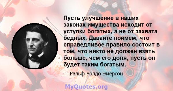 Пусть улучшение в наших законах имущества исходит от уступки богатых, а не от захвата бедных. Давайте поймем, что справедливое правило состоит в том, что никто не должен взять больше, чем его доля, пусть он будет таким