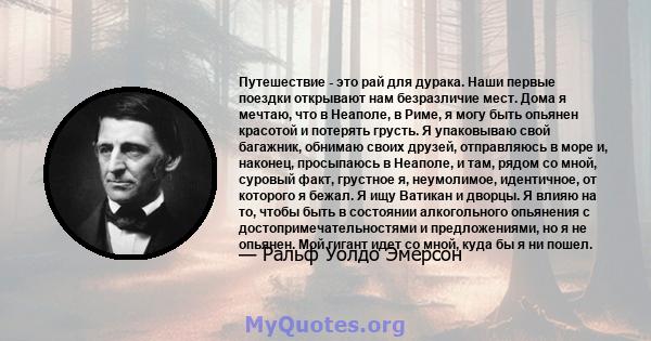 Путешествие - это рай для дурака. Наши первые поездки открывают нам безразличие мест. Дома я мечтаю, что в Неаполе, в Риме, я могу быть опьянен красотой и потерять грусть. Я упаковываю свой багажник, обнимаю своих