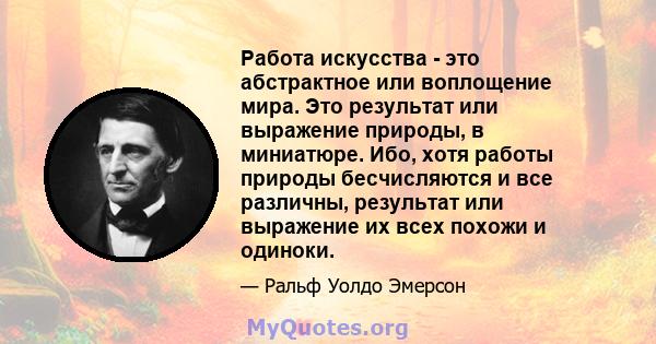 Работа искусства - это абстрактное или воплощение мира. Это результат или выражение природы, в миниатюре. Ибо, хотя работы природы бесчисляются и все различны, результат или выражение их всех похожи и одиноки.