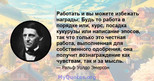 Работать и вы можете избежать награды; Будь то работа в порядке или, курс, посадка кукурузы или написание эпосов, так что только это честная работа, выполненная для собственного одобрения, она получит вознаграждение как 