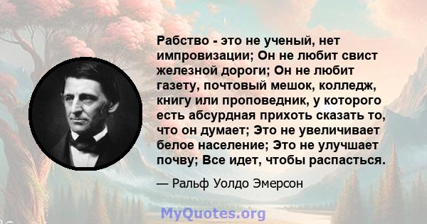 Рабство - это не ученый, нет импровизации; Он не любит свист железной дороги; Он не любит газету, почтовый мешок, колледж, книгу или проповедник, у которого есть абсурдная прихоть сказать то, что он думает; Это не