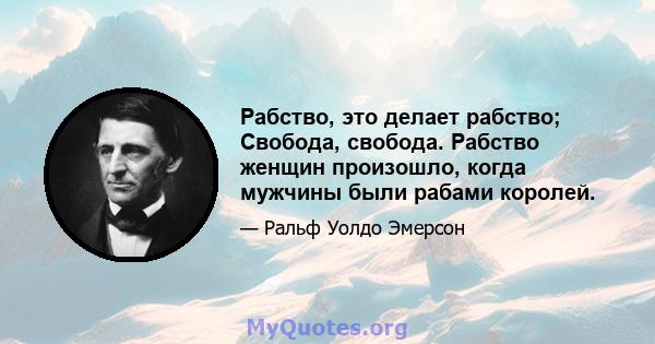 Рабство, это делает рабство; Свобода, свобода. Рабство женщин произошло, когда мужчины были рабами королей.