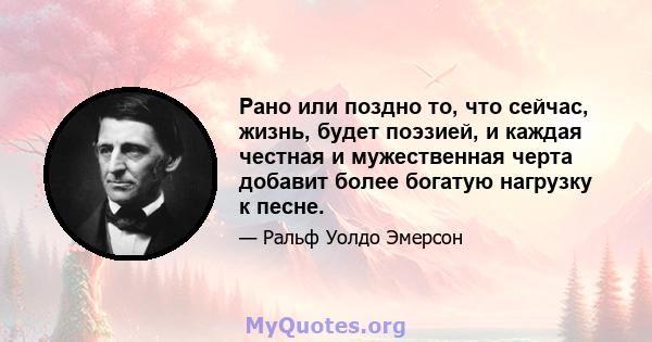 Рано или поздно то, что сейчас, жизнь, будет поэзией, и каждая честная и мужественная черта добавит более богатую нагрузку к песне.