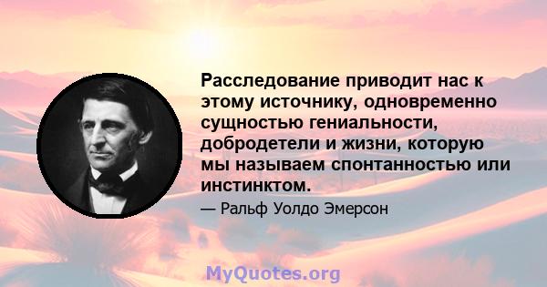 Расследование приводит нас к этому источнику, одновременно сущностью гениальности, добродетели и жизни, которую мы называем спонтанностью или инстинктом.