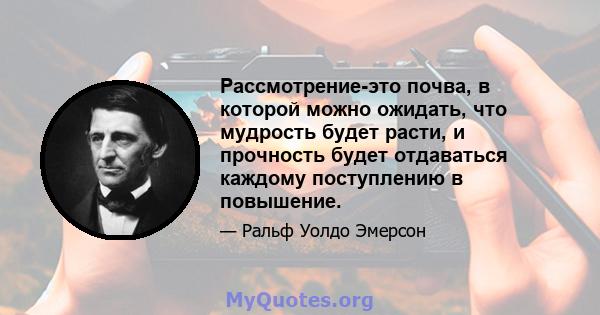 Рассмотрение-это почва, в которой можно ожидать, что мудрость будет расти, и прочность будет отдаваться каждому поступлению в повышение.