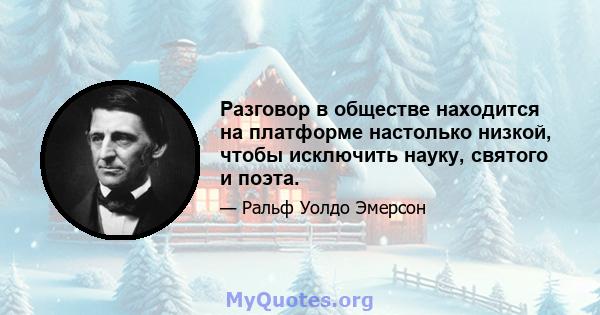 Разговор в обществе находится на платформе настолько низкой, чтобы исключить науку, святого и поэта.