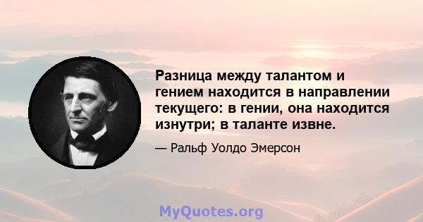 Разница между талантом и гением находится в направлении текущего: в гении, она находится изнутри; в таланте извне.