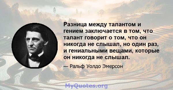 Разница между талантом и гением заключается в том, что талант говорит о том, что он никогда не слышал, но один раз, и гениальными вещами, которые он никогда не слышал.