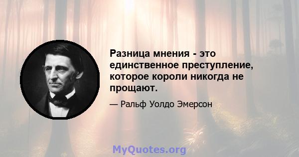 Разница мнения - это единственное преступление, которое короли никогда не прощают.