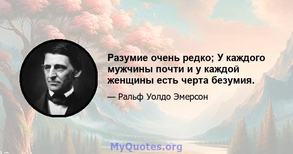 Разумие очень редко; У каждого мужчины почти и у каждой женщины есть черта безумия.