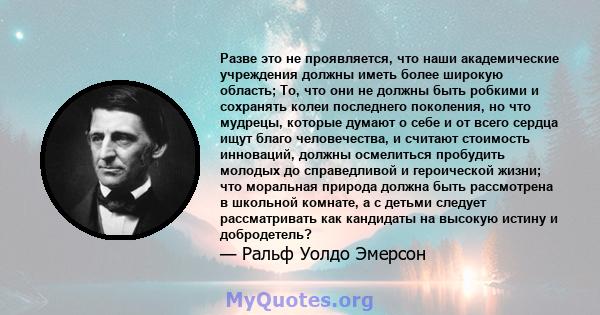 Разве это не проявляется, что наши академические учреждения должны иметь более широкую область; То, что они не должны быть робкими и сохранять колеи последнего поколения, но что мудрецы, которые думают о себе и от всего 