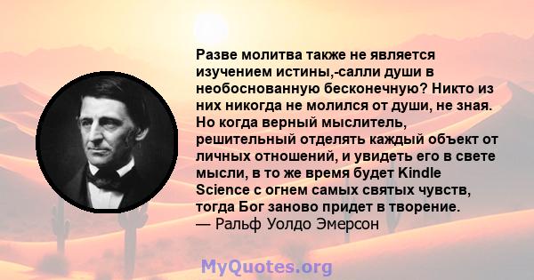 Разве молитва также не является изучением истины,-салли души в необоснованную бесконечную? Никто из них никогда не молился от души, не зная. Но когда верный мыслитель, решительный отделять каждый объект от личных