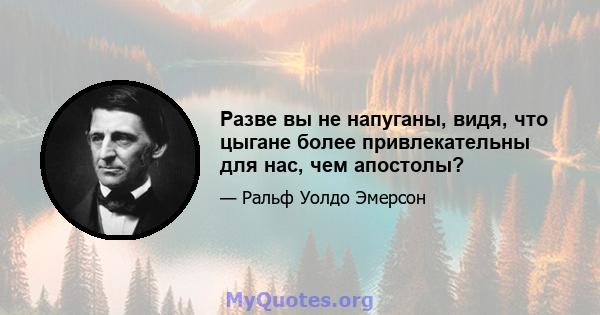 Разве вы не напуганы, видя, что цыгане более привлекательны для нас, чем апостолы?