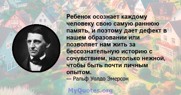 Ребенок осознает каждому человеку свою самую раннюю память, и поэтому дает дефект в нашем образовании или позволяет нам жить за бессознательную историю с сочувствием, настолько нежной, чтобы быть почти личным опытом.