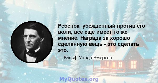 Ребенок, убежденный против его воли, все еще имеет то же мнение. Награда за хорошо сделанную вещь - это сделать это.