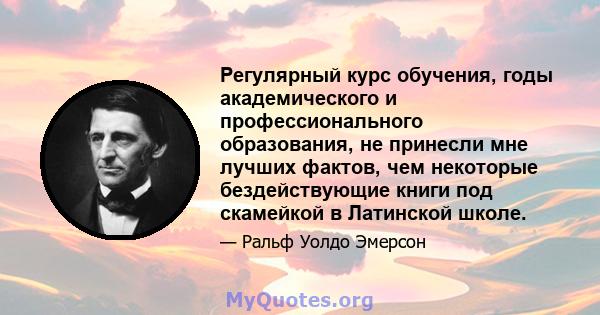 Регулярный курс обучения, годы академического и профессионального образования, не принесли мне лучших фактов, чем некоторые бездействующие книги под скамейкой в ​​Латинской школе.