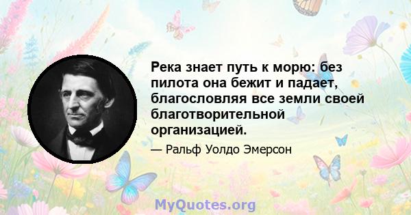 Река знает путь к морю: без пилота она бежит и падает, благословляя все земли своей благотворительной организацией.