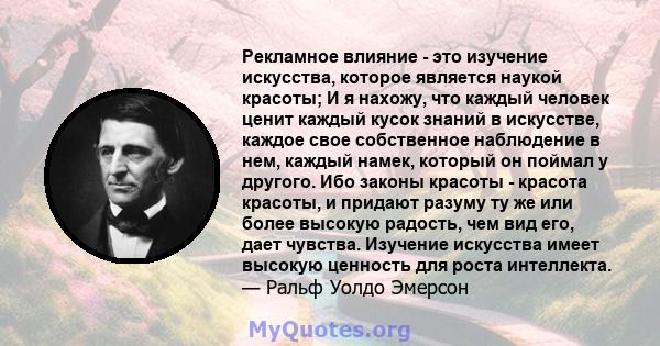 Рекламное влияние - это изучение искусства, которое является наукой красоты; И я нахожу, что каждый человек ценит каждый кусок знаний в искусстве, каждое свое собственное наблюдение в нем, каждый намек, который он