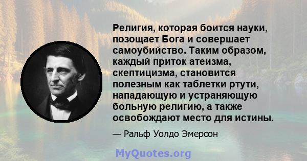 Религия, которая боится науки, позощает Бога и совершает самоубийство. Таким образом, каждый приток атеизма, скептицизма, становится полезным как таблетки ртути, нападающую и устраняющую больную религию, а также