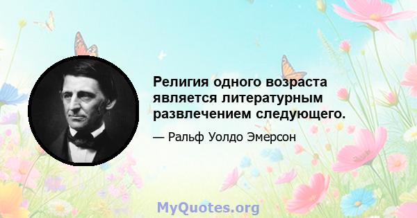 Религия одного возраста является литературным развлечением следующего.