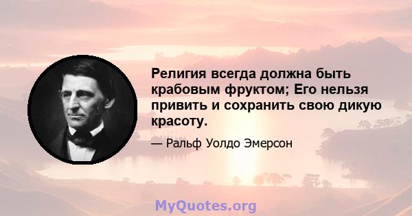 Религия всегда должна быть крабовым фруктом; Его нельзя привить и сохранить свою дикую красоту.