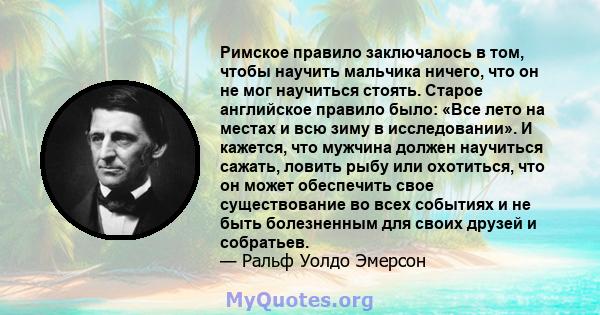 Римское правило заключалось в том, чтобы научить мальчика ничего, что он не мог научиться стоять. Старое английское правило было: «Все лето на местах и ​​всю зиму в исследовании». И кажется, что мужчина должен научиться 