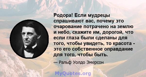 Родора! Если мудрецы спрашивают вас, почему это очарование потрачено на землю и небо, скажите им, дорогой, что если глаза были сделаны для того, чтобы увидеть, то красота - это его собственное оправдание для того, чтобы 