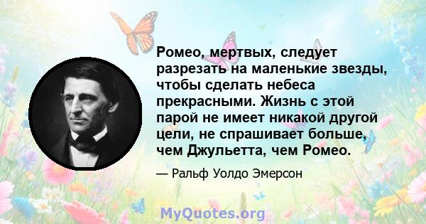 Ромео, мертвых, следует разрезать на маленькие звезды, чтобы сделать небеса прекрасными. Жизнь с этой парой не имеет никакой другой цели, не спрашивает больше, чем Джульетта, чем Ромео.