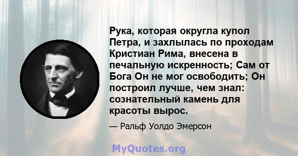 Рука, которая округла купол Петра, и захлылась по проходам Кристиан Рима, внесена в печальную искренность; Сам от Бога Он не мог освободить; Он построил лучше, чем знал: сознательный камень для красоты вырос.