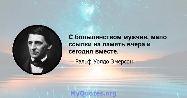 С большинством мужчин, мало ссылки на память вчера и сегодня вместе.