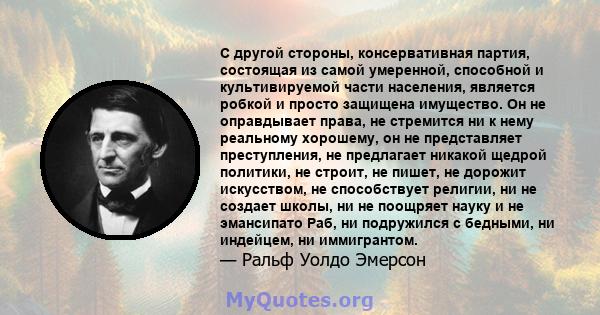 С другой стороны, консервативная партия, состоящая из самой умеренной, способной и культивируемой части населения, является робкой и просто защищена имущество. Он не оправдывает права, не стремится ни к нему реальному