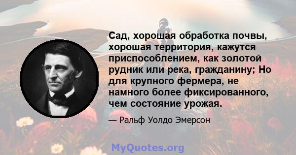 Сад, хорошая обработка почвы, хорошая территория, кажутся приспособлением, как золотой рудник или река, гражданину; Но для крупного фермера, не намного более фиксированного, чем состояние урожая.