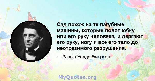 Сад похож на те пагубные машины, которые ловят юбку или его руку человека, и дергают его руку, ногу и все его тело до неотразимого разрушения.