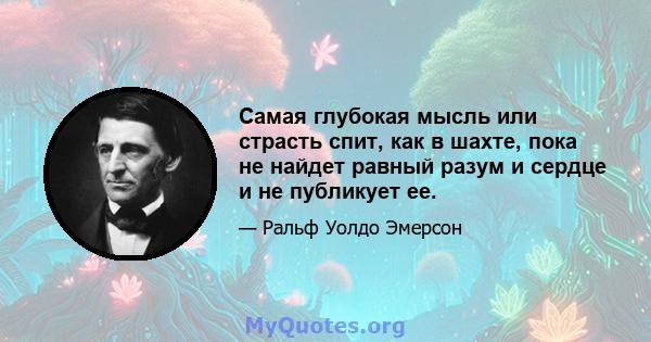 Самая глубокая мысль или страсть спит, как в шахте, пока не найдет равный разум и сердце и не публикует ее.