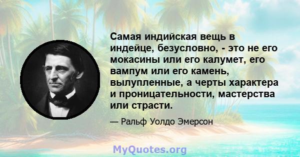 Самая индийская вещь в индейце, безусловно, - это не его мокасины или его калумет, его вампум или его камень, вылупленные, а черты характера и проницательности, мастерства или страсти.