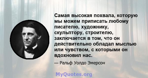 Самая высокая похвала, которую мы можем приписать любому писателю, художнику, скульптору, строителю, заключается в том, что он действительно обладал мыслью или чувством, с которыми он вдохновил нас.