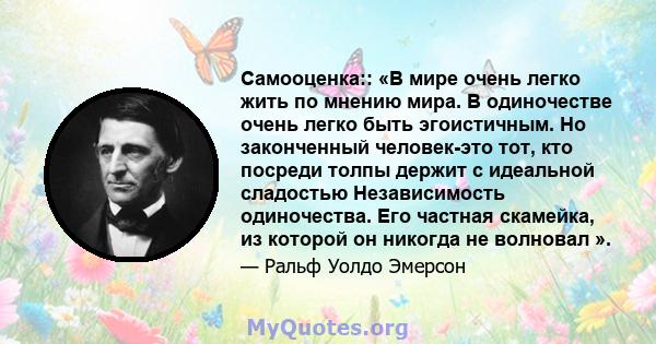 Самооценка:: «В мире очень легко жить по мнению мира. В одиночестве очень легко быть эгоистичным. Но законченный человек-это тот, кто посреди толпы держит с идеальной сладостью Независимость одиночества. Его частная