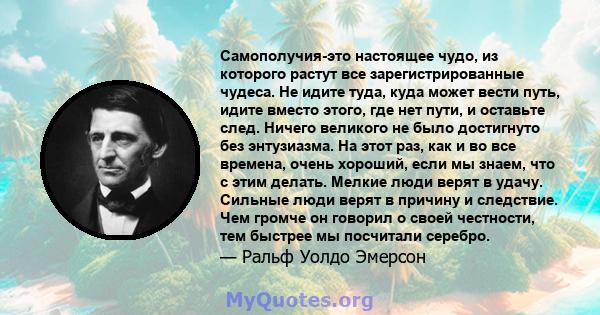 Самополучия-это настоящее чудо, из которого растут все зарегистрированные чудеса. Не идите туда, куда может вести путь, идите вместо этого, где нет пути, и оставьте след. Ничего великого не было достигнуто без