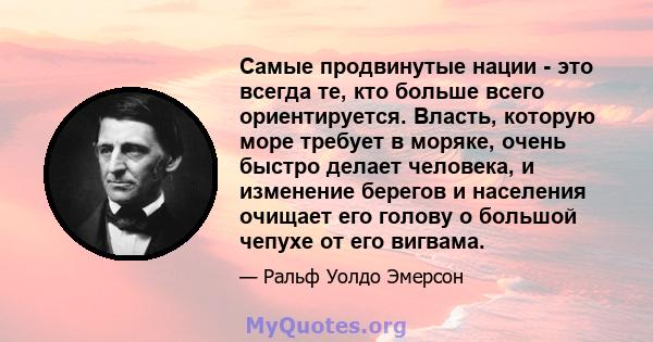 Самые продвинутые нации - это всегда те, кто больше всего ориентируется. Власть, которую море требует в моряке, очень быстро делает человека, и изменение берегов и населения очищает его голову о большой чепухе от его