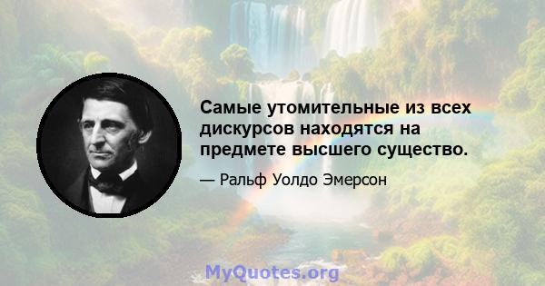 Самые утомительные из всех дискурсов находятся на предмете высшего существо.